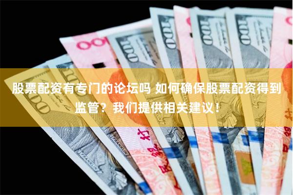 股票配资有专门的论坛吗 如何确保股票配资得到监管？我们提供相关建议！