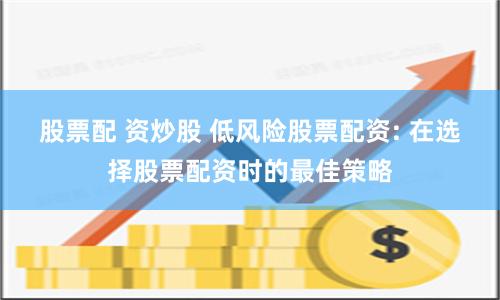 股票配 资炒股 低风险股票配资: 在选择股票配资时的最佳策略