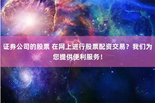 证券公司的股票 在网上进行股票配资交易？我们为您提供便利服务！