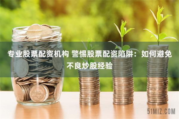 专业股票配资机构 警惕股票配资陷阱：如何避免不良炒股经验