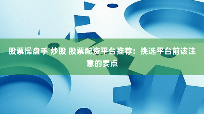 股票操盘手 炒股 股票配资平台推荐：挑选平台前该注意的要点