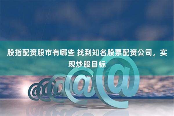 股指配资股市有哪些 找到知名股票配资公司，实现炒股目标