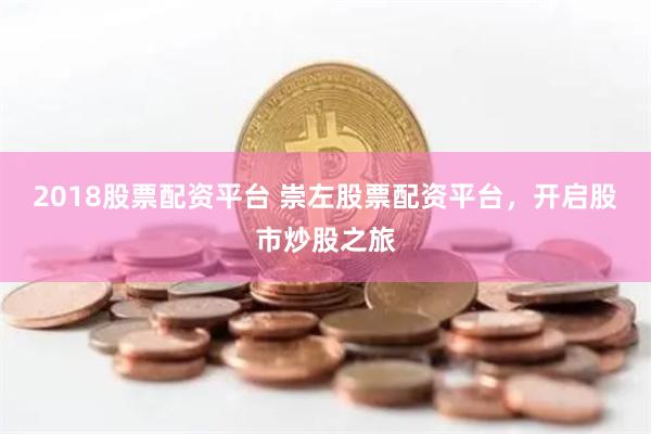 2018股票配资平台 崇左股票配资平台，开启股市炒股之旅
