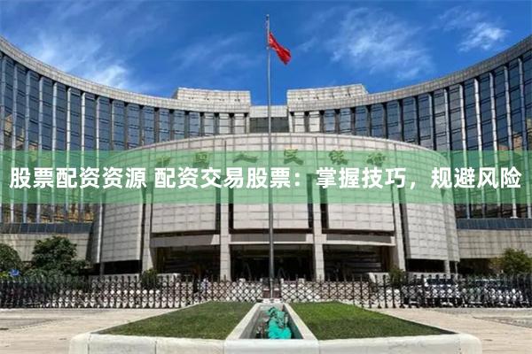 股票配资资源 配资交易股票：掌握技巧，规避风险