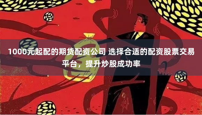 1000元起配的期货配资公司 选择合适的配资股票交易平台,提升炒股成功率