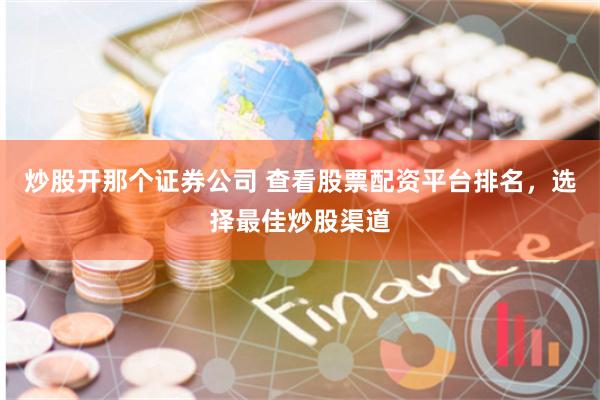 炒股开那个证券公司 查看股票配资平台排名，选择最佳炒股渠道