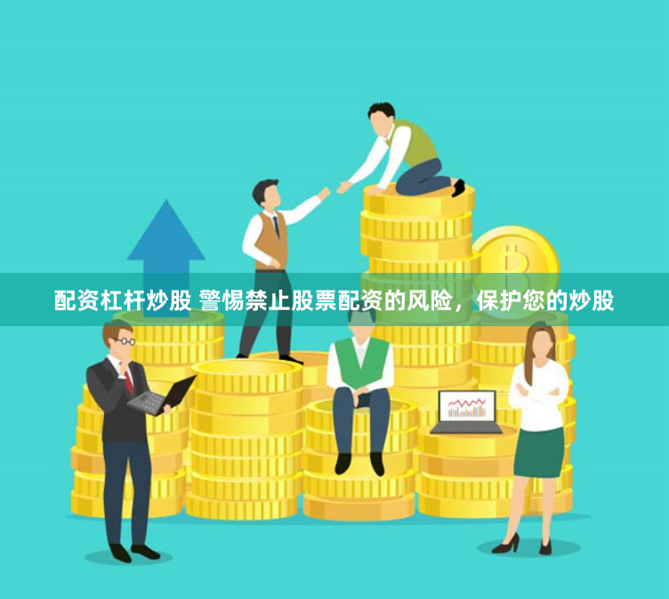 配资杠杆炒股 警惕禁止股票配资的风险，保护您的炒股