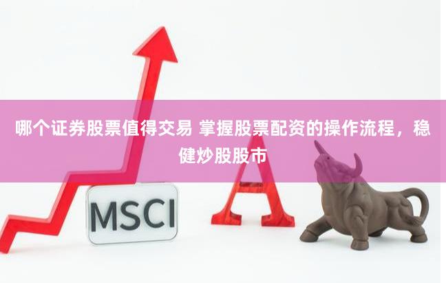 哪个证券股票值得交易 掌握股票配资的操作流程，稳健炒股股市