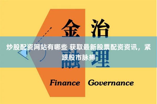 炒股配资网站有哪些 获取最新股票配资资讯，紧跟股市脉搏