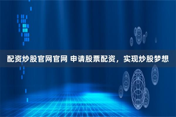 配资炒股官网官网 申请股票配资，实现炒股梦想