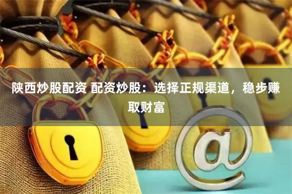陕西炒股配资 配资炒股：选择正规渠道，稳步赚取财富