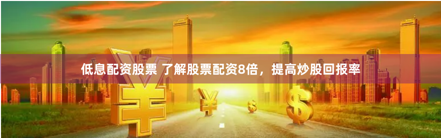 低息配资股票 了解股票配资8倍，提高炒股回报率