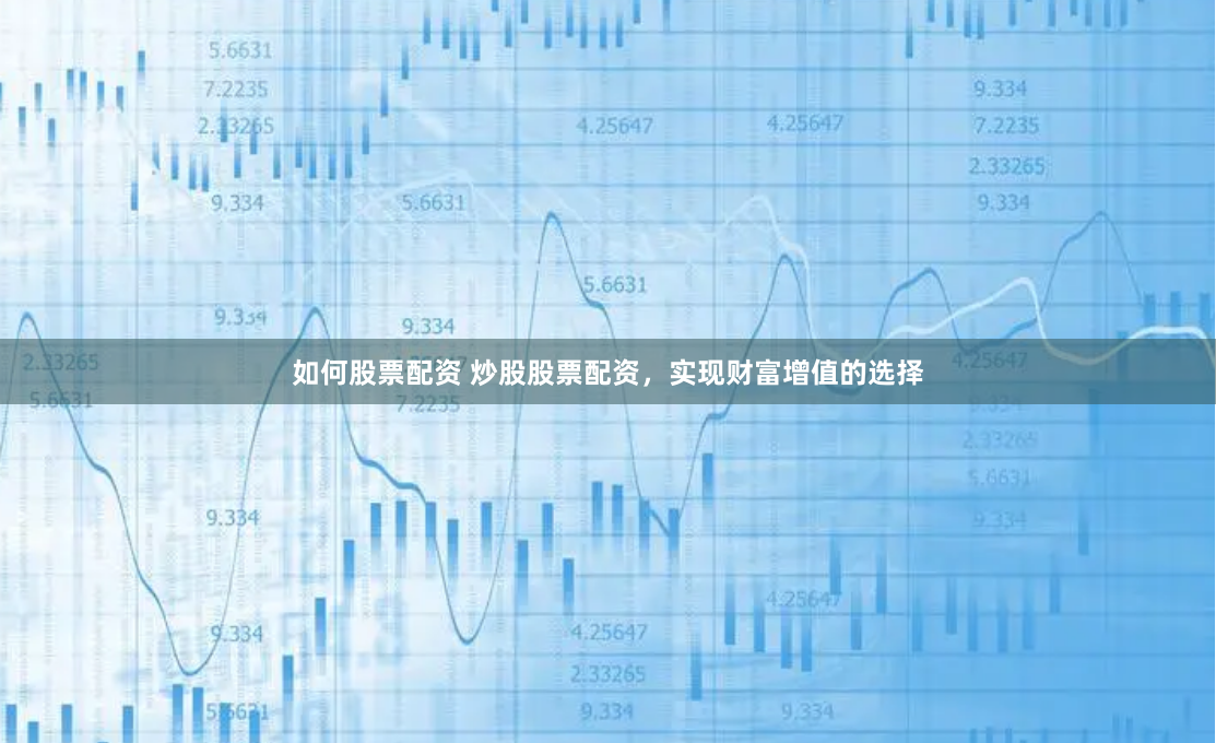如何股票配资 炒股股票配资，实现财富增值的选择