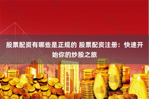 股票配资有哪些是正规的 股票配资注册：快速开始你的炒股之旅