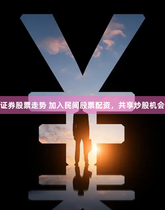 证券股票走势 加入民间股票配资，共享炒股机会