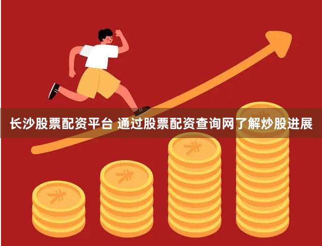 长沙股票配资平台 通过股票配资查询网了解炒股进展