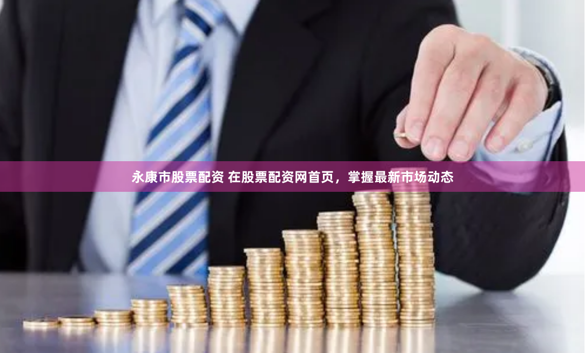 永康市股票配资 在股票配资网首页，掌握最新市场动态