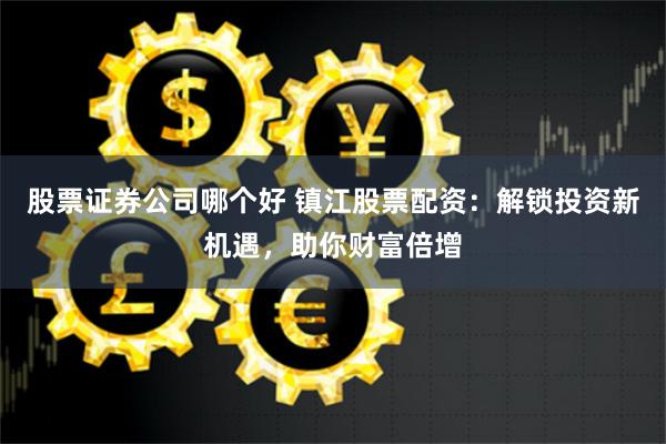 股票证券公司哪个好 镇江股票配资：解锁投资新机遇，助你财富倍增