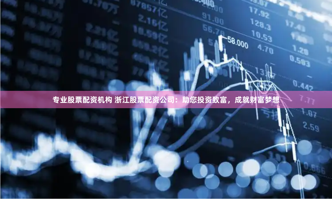 专业股票配资机构 浙江股票配资公司：助您投资致富，成就财富梦想