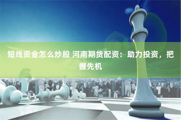 短线资金怎么炒股 河南期货配资：助力投资，把握先机