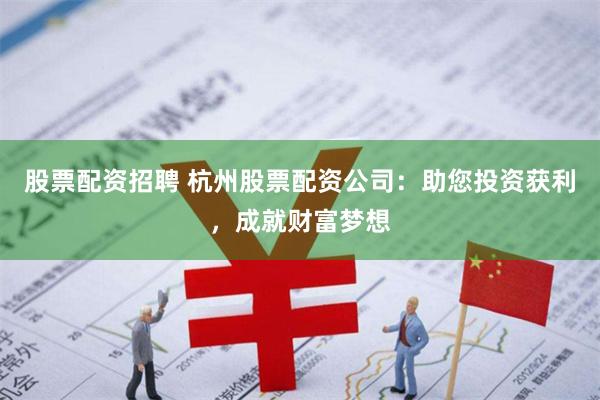 股票配资招聘 杭州股票配资公司：助您投资获利，成就财富梦想