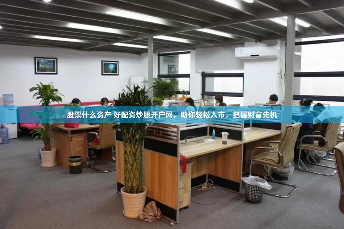 股票什么资产 好配资炒股开户网，助你轻松入市，把握财富先机