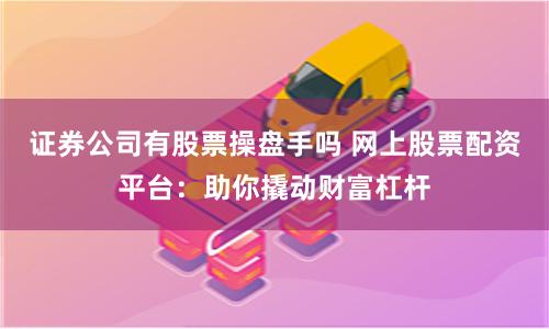 证券公司有股票操盘手吗 网上股票配资平台：助你撬动财富杠杆