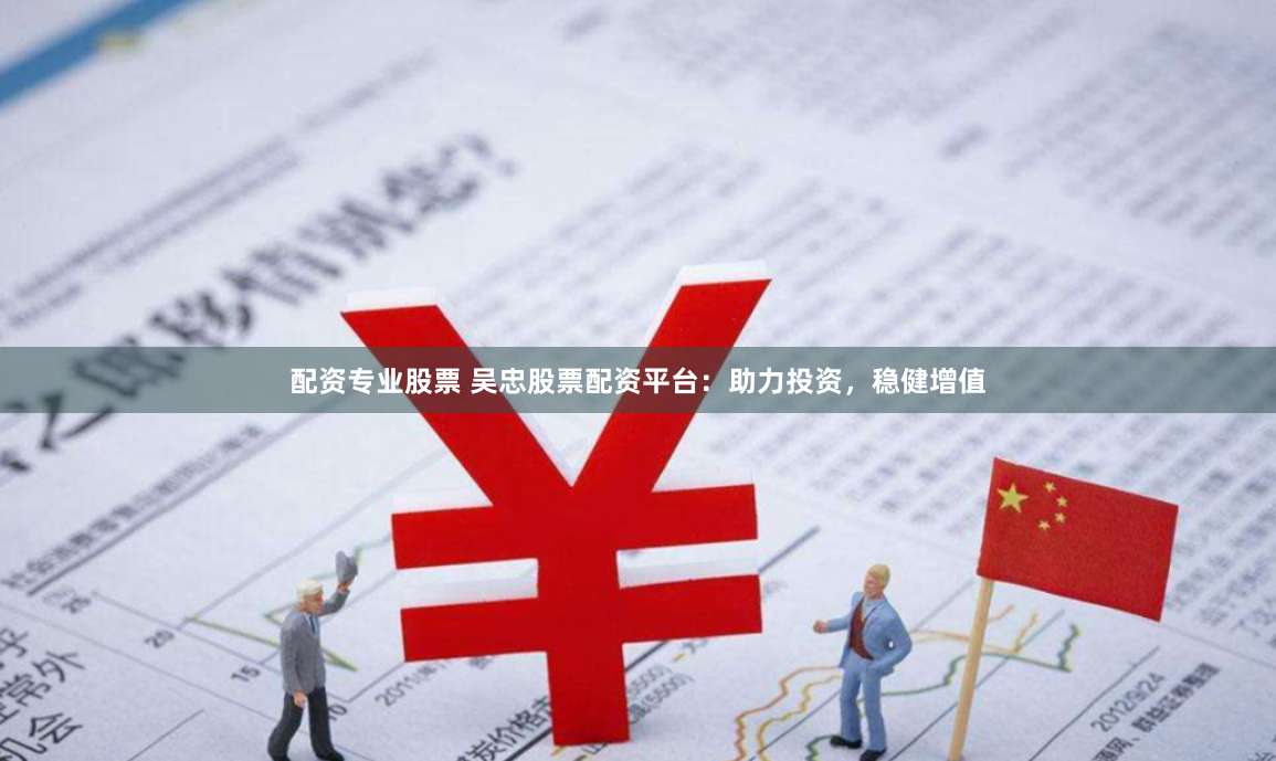 配资专业股票 吴忠股票配资平台：助力投资，稳健增值
