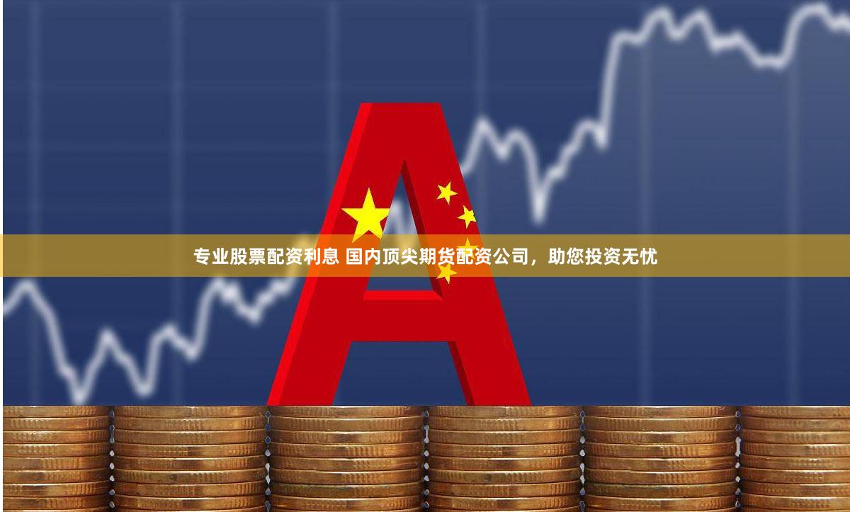 专业股票配资利息 国内顶尖期货配资公司，助您投资无忧