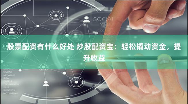 股票配资有什么好处 炒股配资宝：轻松撬动资金，提升收益