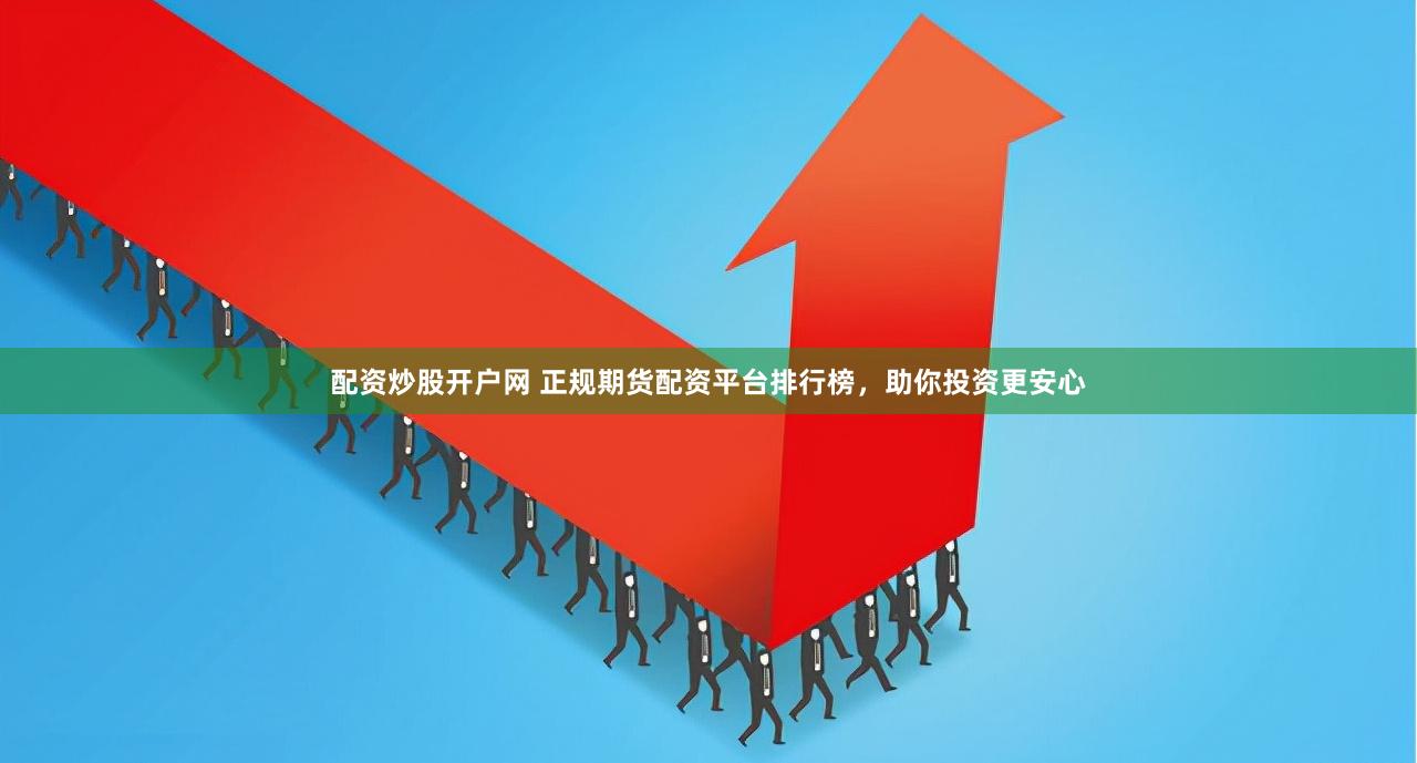 配资炒股开户网 正规期货配资平台排行榜，助你投资更安心