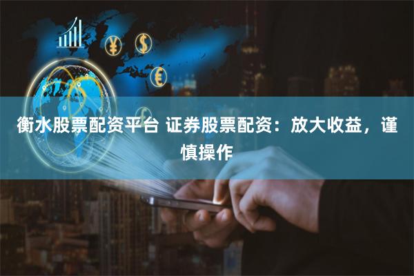 衡水股票配资平台 证券股票配资：放大收益，谨慎操作