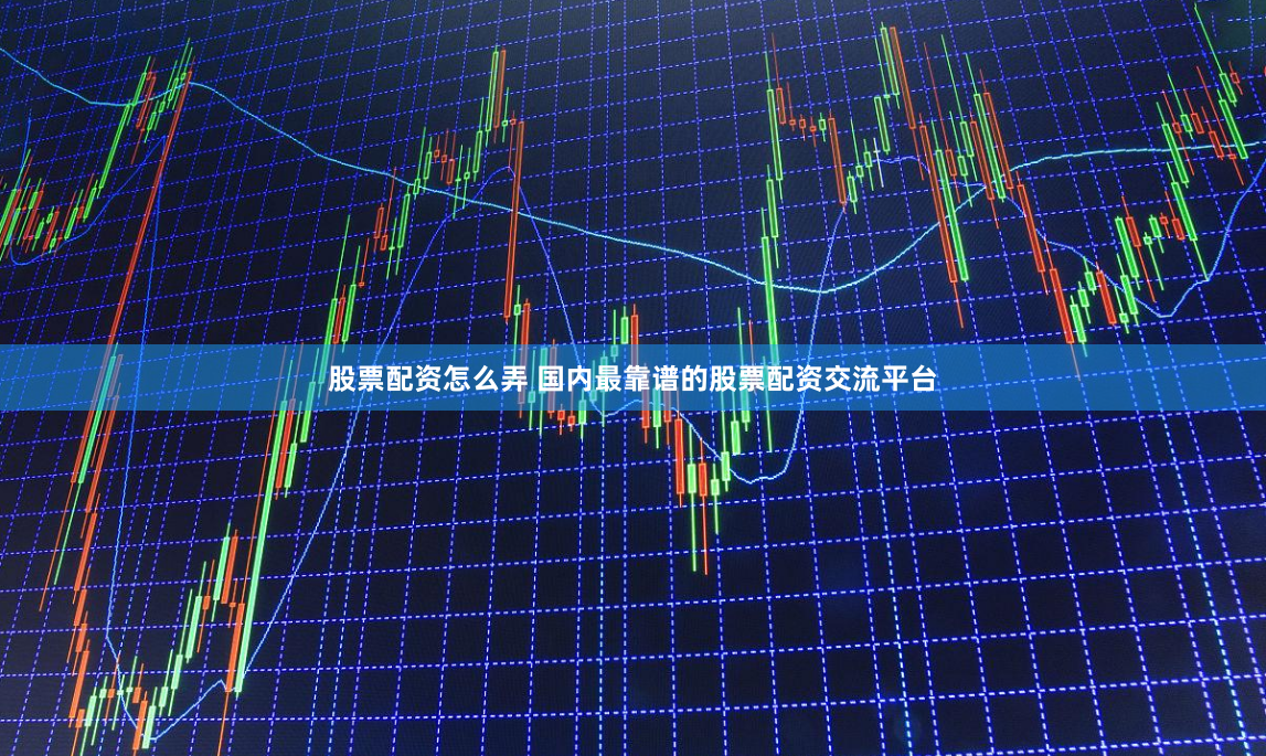 股票配资怎么弄 国内最靠谱的股票配资交流平台