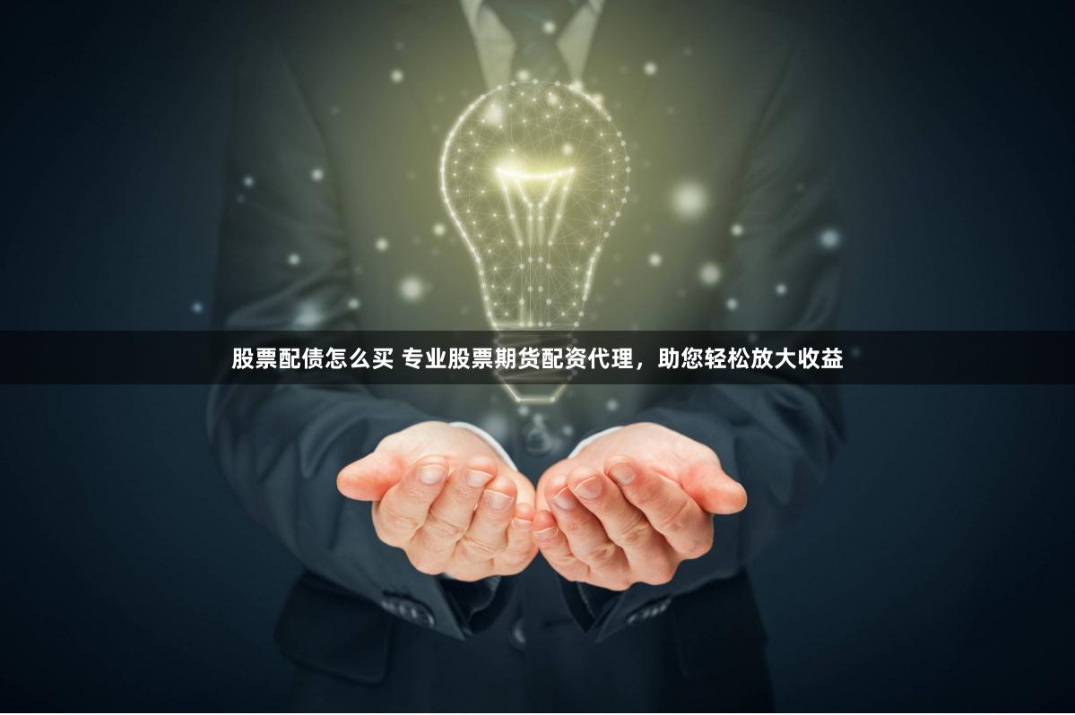 股票配债怎么买 专业股票期货配资代理，助您轻松放大收益