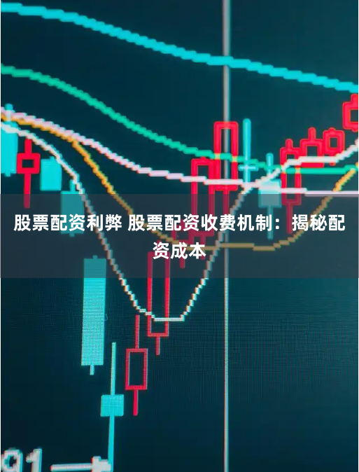 股票配资利弊 股票配资收费机制：揭秘配资成本