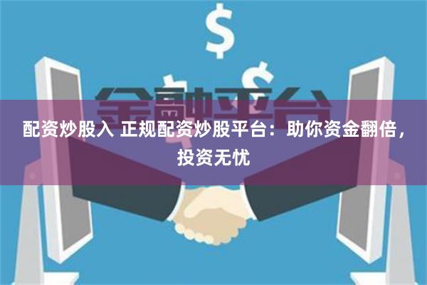 配资炒股入 正规配资炒股平台：助你资金翻倍，投资无忧