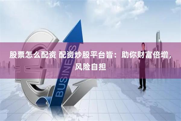 股票怎么配资 配资炒股平台皆：助你财富倍增，风险自担