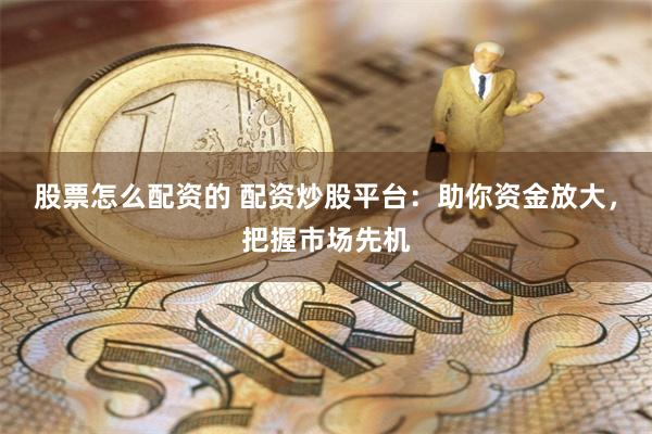 股票怎么配资的 配资炒股平台：助你资金放大，把握市场先机