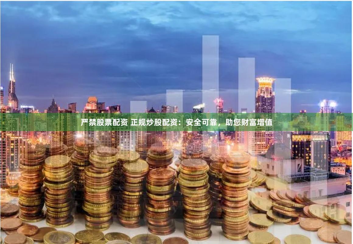 严禁股票配资 正规炒股配资：安全可靠，助您财富增值