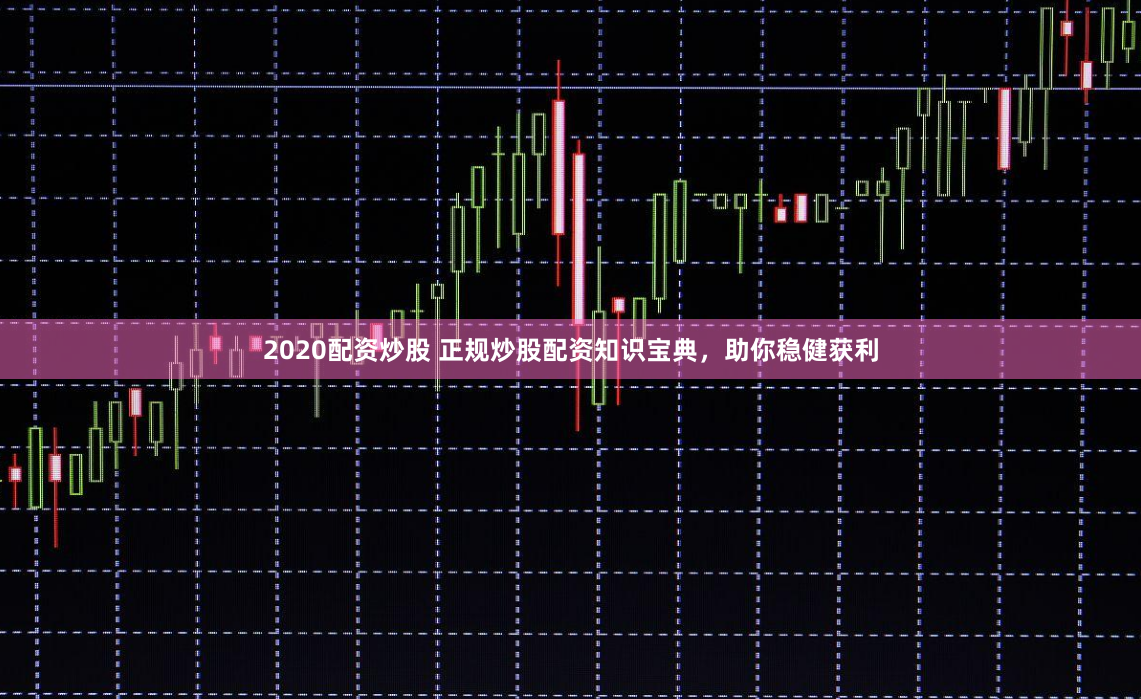 2020配资炒股 正规炒股配资知识宝典，助你稳健获利