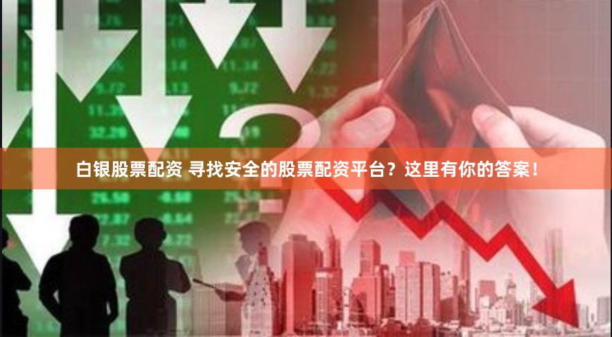 白银股票配资 寻找安全的股票配资平台？这里有你的答案！