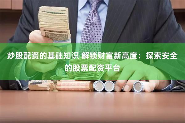 炒股配资的基础知识 解锁财富新高度：探索安全的股票配资平台