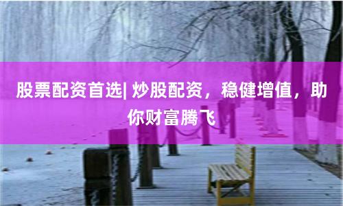 股票配资首选| 炒股配资，稳健增值，助你财富腾飞
