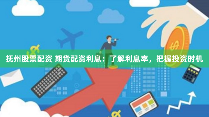 抚州股票配资 期货配资利息：了解利息率，把握投资时机