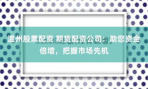温州股票配资 期货配资公司：助您资金倍增，把握市场先机