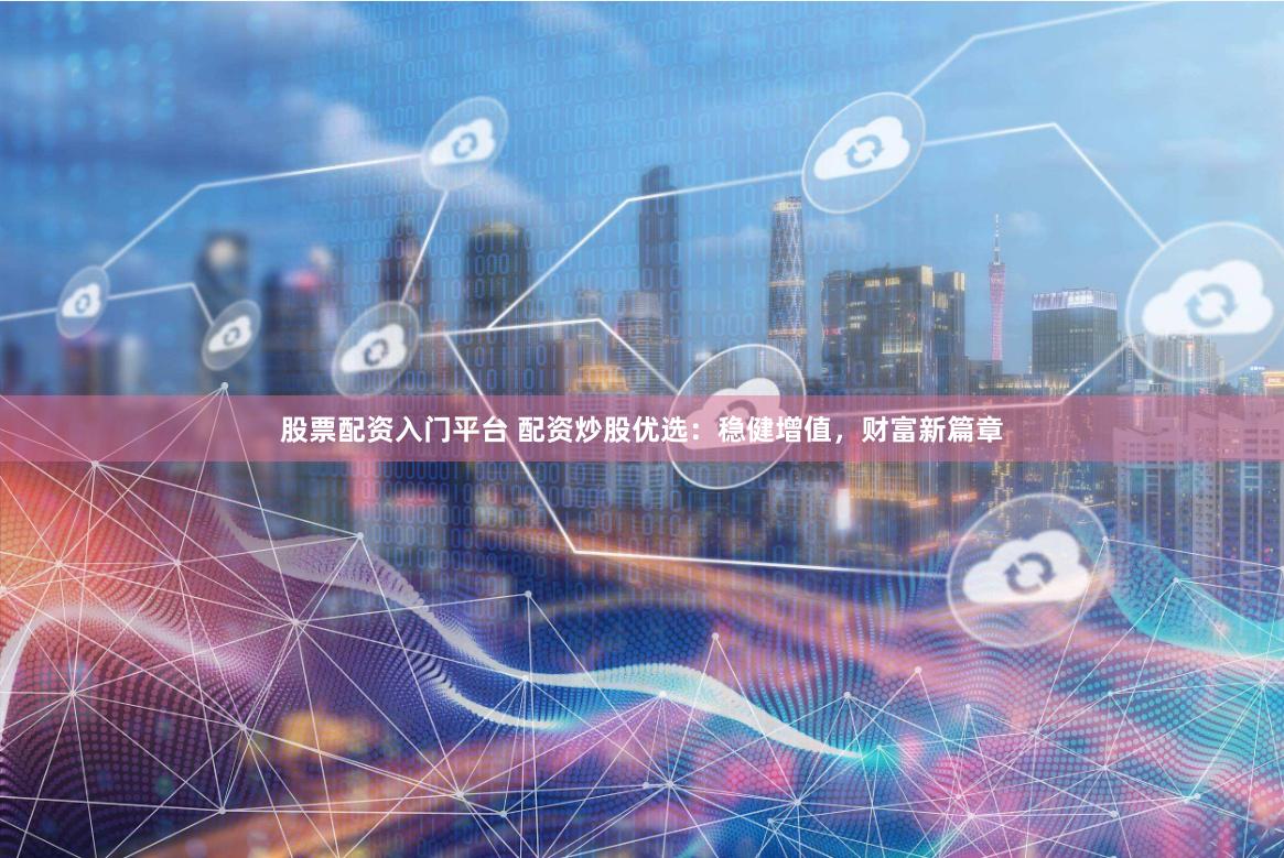 股票配资入门平台 配资炒股优选：稳健增值，财富新篇章