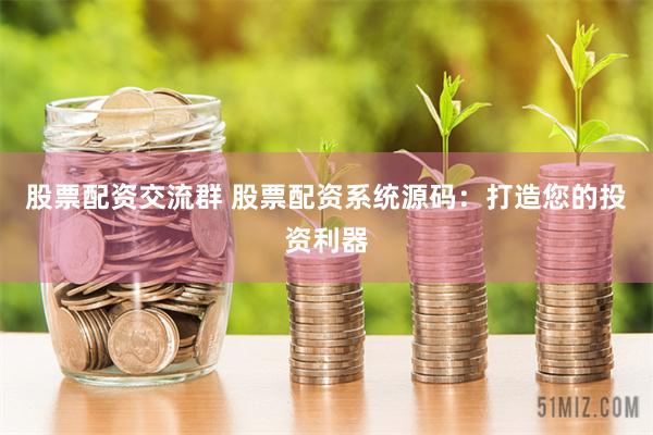 股票配资交流群 股票配资系统源码：打造您的投资利器