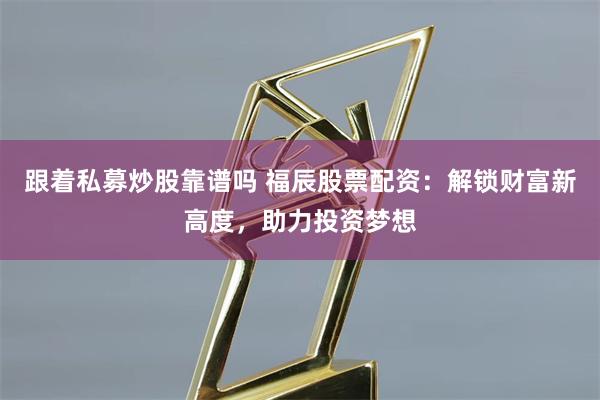 跟着私募炒股靠谱吗 福辰股票配资：解锁财富新高度，助力投资梦想