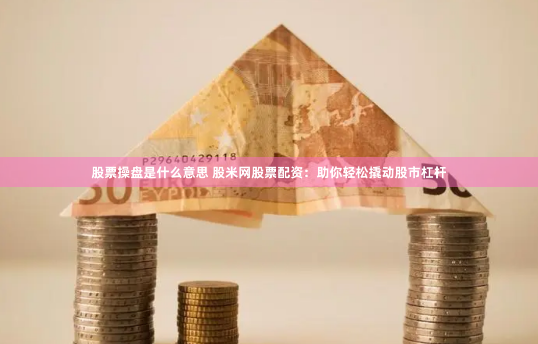股票操盘是什么意思 股米网股票配资：助你轻松撬动股市杠杆