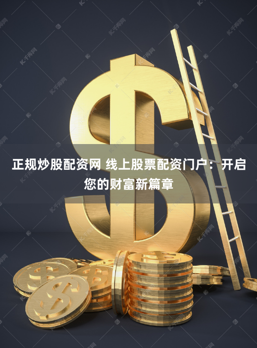 正规炒股配资网 线上股票配资门户：开启您的财富新篇章